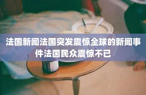 法国新闻法国突发震惊全球的新闻事件法国民众震惊不已
