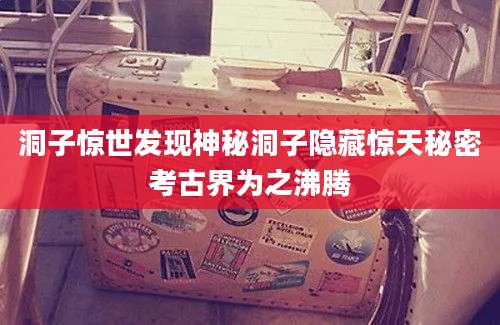 洞子惊世发现神秘洞子隐藏惊天秘密考古界为之沸腾