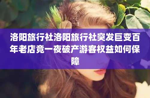 洛阳旅行社洛阳旅行社突发巨变百年老店竟一夜破产游客权益如何保障