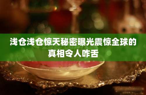浅仓浅仓惊天秘密曝光震惊全球的真相令人咋舌