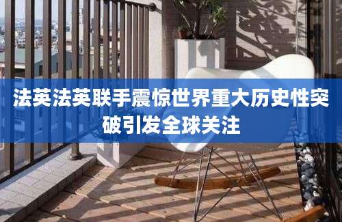 法英法英联手震惊世界重大历史性突破引发全球关注