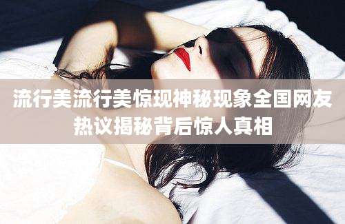 流行美流行美惊现神秘现象全国网友热议揭秘背后惊人真相