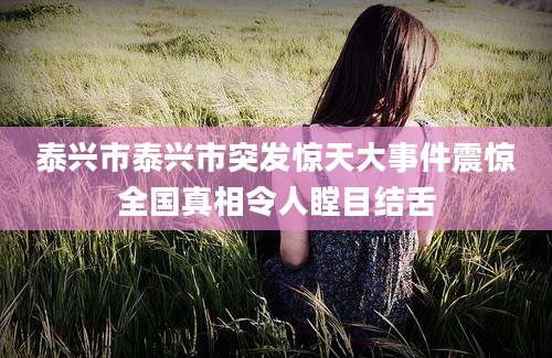 泰兴市泰兴市突发惊天大事件震惊全国真相令人瞠目结舌