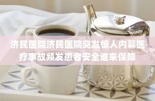济民医院济民医院突发惊人内幕医疗事故频发患者安全谁来保障