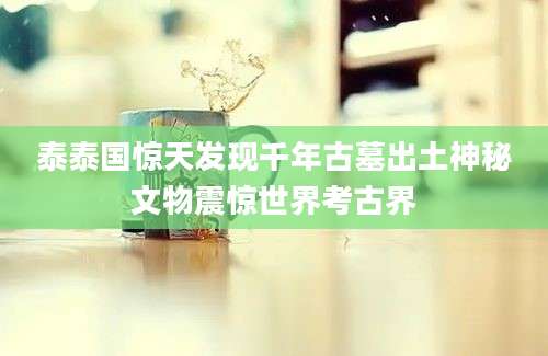 泰泰国惊天发现千年古墓出土神秘文物震惊世界考古界