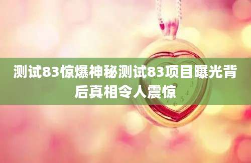 测试83惊爆神秘测试83项目曝光背后真相令人震惊