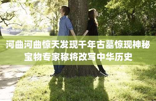 河曲河曲惊天发现千年古墓惊现神秘宝物专家称将改写中华历史