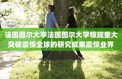 法国图尔大学法国图尔大学惊现重大突破震惊全球的研究成果震惊业界