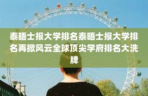 泰晤士报大学排名泰晤士报大学排名再掀风云全球顶尖学府排名大洗牌