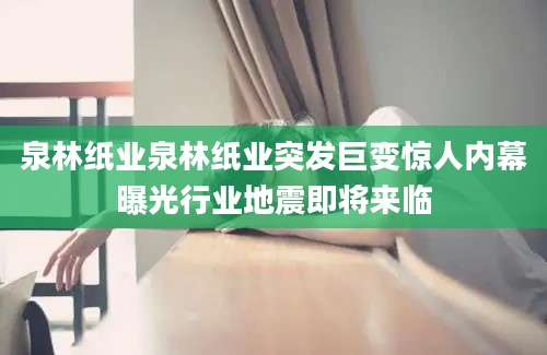 泉林纸业泉林纸业突发巨变惊人内幕曝光行业地震即将来临