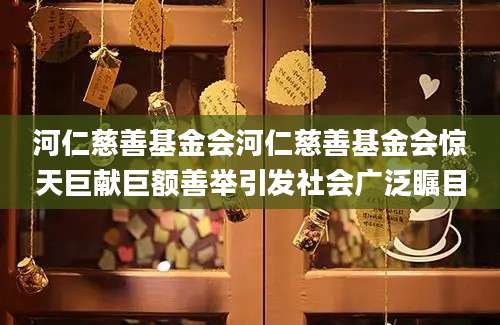 河仁慈善基金会河仁慈善基金会惊天巨献巨额善举引发社会广泛瞩目