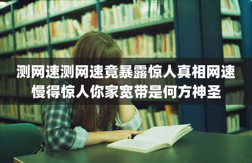 测网速测网速竟暴露惊人真相网速慢得惊人你家宽带是何方神圣