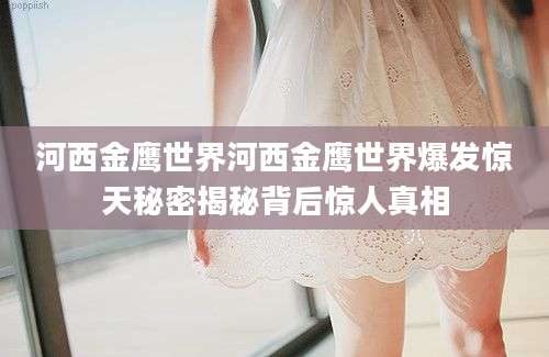 河西金鹰世界河西金鹰世界爆发惊天秘密揭秘背后惊人真相