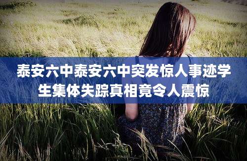 泰安六中泰安六中突发惊人事迹学生集体失踪真相竟令人震惊