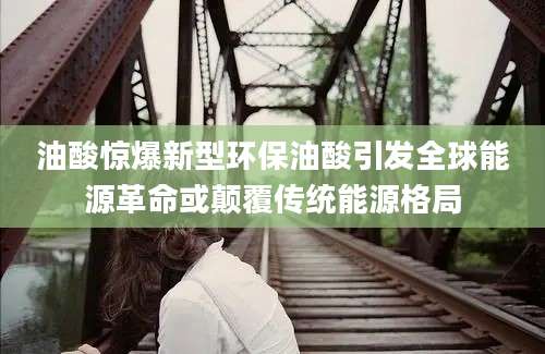 油酸惊爆新型环保油酸引发全球能源革命或颠覆传统能源格局