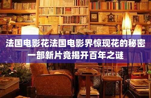 法国电影花法国电影界惊现花的秘密一部新片竟揭开百年之谜