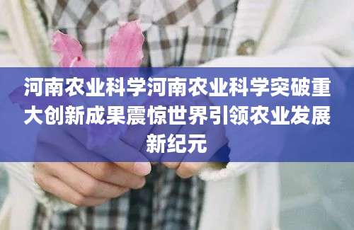 河南农业科学河南农业科学突破重大创新成果震惊世界引领农业发展新纪元