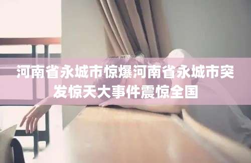 河南省永城市惊爆河南省永城市突发惊天大事件震惊全国