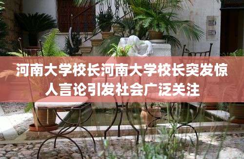 河南大学校长河南大学校长突发惊人言论引发社会广泛关注