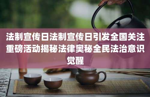法制宣传日法制宣传日引发全国关注重磅活动揭秘法律奥秘全民法治意识觉醒