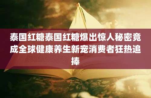 泰国红糖泰国红糖爆出惊人秘密竟成全球健康养生新宠消费者狂热追捧