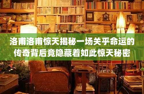 洛甫洛甫惊天揭秘一场关乎命运的传奇背后竟隐藏着如此惊天秘密