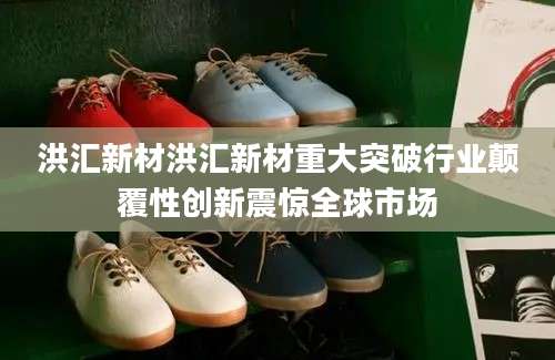 洪汇新材洪汇新材重大突破行业颠覆性创新震惊全球市场
