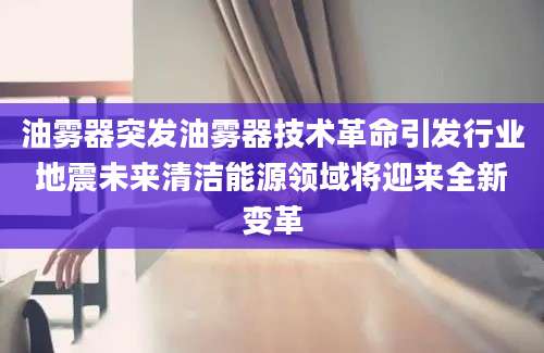 油雾器突发油雾器技术革命引发行业地震未来清洁能源领域将迎来全新变革