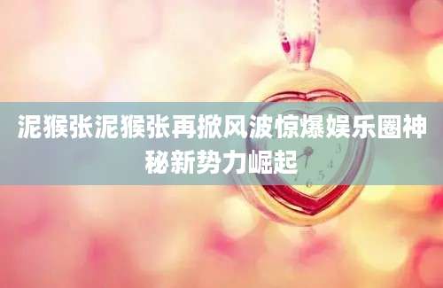 泥猴张泥猴张再掀风波惊爆娱乐圈神秘新势力崛起