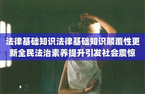 法律基础知识法律基础知识颠覆性更新全民法治素养提升引发社会震惊