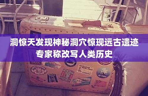 洞惊天发现神秘洞穴惊现远古遗迹专家称改写人类历史