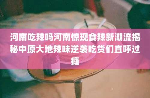 河南吃辣吗河南惊现食辣新潮流揭秘中原大地辣味逆袭吃货们直呼过瘾