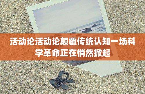 活动论活动论颠覆传统认知一场科学革命正在悄然掀起