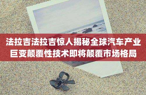 法拉吉法拉吉惊人揭秘全球汽车产业巨变颠覆性技术即将颠覆市场格局