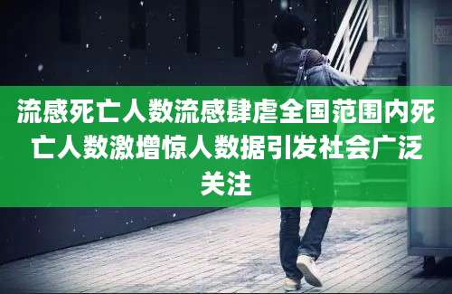 流感死亡人数流感肆虐全国范围内死亡人数激增惊人数据引发社会广泛关注