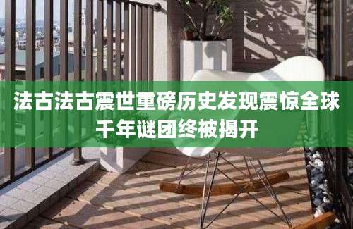 法古法古震世重磅历史发现震惊全球千年谜团终被揭开