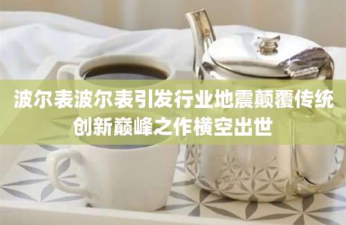 波尔表波尔表引发行业地震颠覆传统创新巅峰之作横空出世