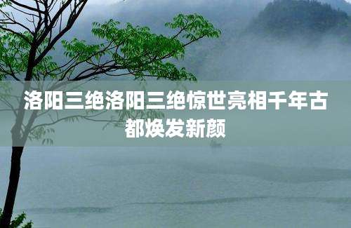 洛阳三绝洛阳三绝惊世亮相千年古都焕发新颜