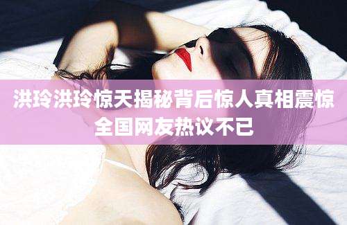 洪玲洪玲惊天揭秘背后惊人真相震惊全国网友热议不已