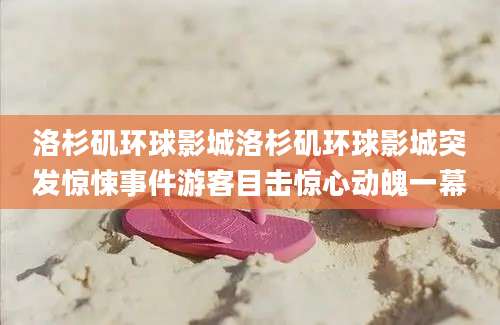 洛杉矶环球影城洛杉矶环球影城突发惊悚事件游客目击惊心动魄一幕
