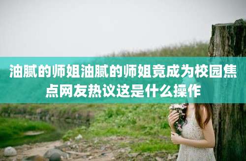 油腻的师姐油腻的师姐竟成为校园焦点网友热议这是什么操作
