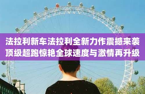 法拉利新车法拉利全新力作震撼来袭顶级超跑惊艳全球速度与激情再升级