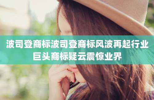 波司登商标波司登商标风波再起行业巨头商标疑云震惊业界