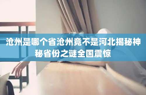 沧州是哪个省沧州竟不是河北揭秘神秘省份之谜全国震惊