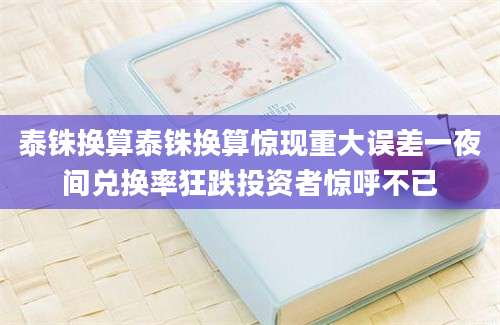 泰铢换算泰铢换算惊现重大误差一夜间兑换率狂跌投资者惊呼不已