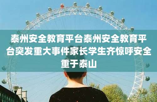 泰州安全教育平台泰州安全教育平台突发重大事件家长学生齐惊呼安全重于泰山