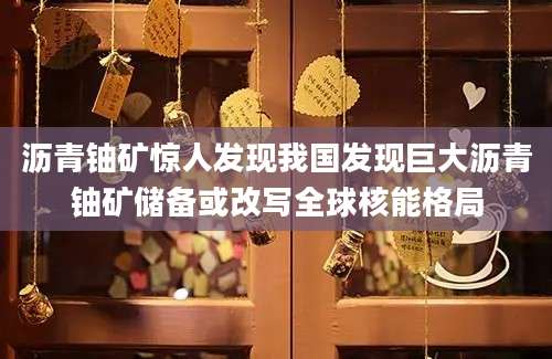 沥青铀矿惊人发现我国发现巨大沥青铀矿储备或改写全球核能格局