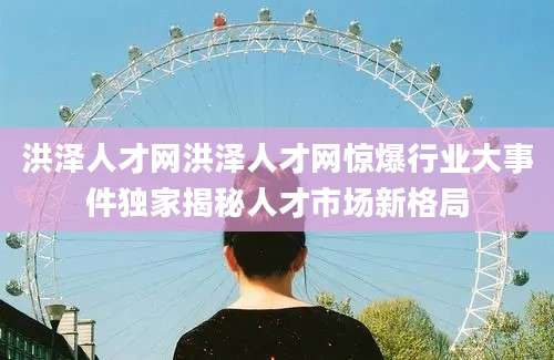 洪泽人才网洪泽人才网惊爆行业大事件独家揭秘人才市场新格局