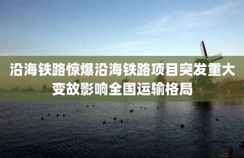 沿海铁路惊爆沿海铁路项目突发重大变故影响全国运输格局