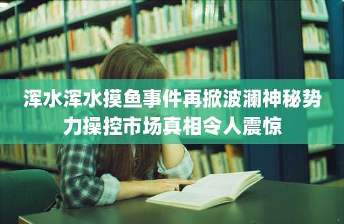 浑水浑水摸鱼事件再掀波澜神秘势力操控市场真相令人震惊